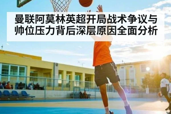 曼联阿莫林英超开局战术争议与帅位压力背后深层原因全面分析