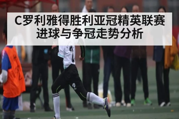 C罗利雅得胜利亚冠精英联赛进球与争冠走势分析