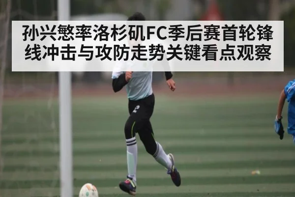 孙兴慜率洛杉矶FC季后赛首轮锋线冲击与攻防走势关键看点观察